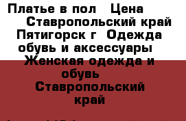 Платье в пол › Цена ­ 1 000 - Ставропольский край, Пятигорск г. Одежда, обувь и аксессуары » Женская одежда и обувь   . Ставропольский край